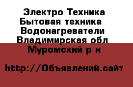 Электро-Техника Бытовая техника - Водонагреватели. Владимирская обл.,Муромский р-н